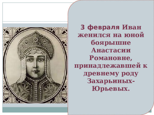 3 февраля Иван женился на юной боярышне Анастасии Романовне, принадлежавшей к древнему роду Захарьиных-Юрьевых. 