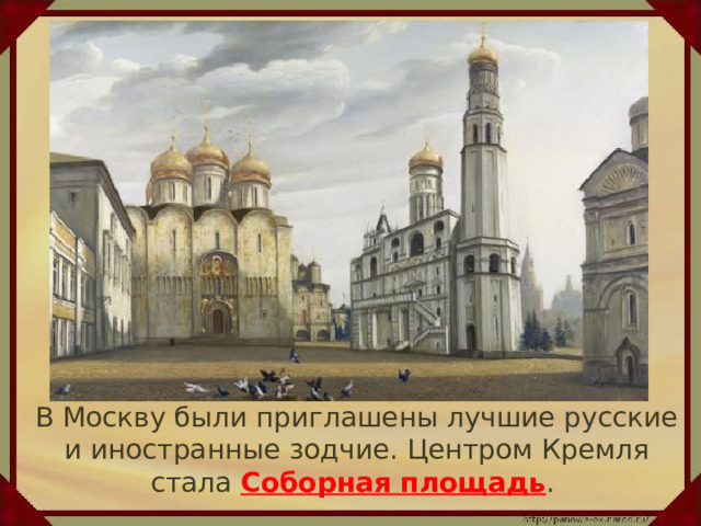  В Москву были приглашены лучшие русские и иностранные зодчие. Центром Кремля стала Соборная площадь . 