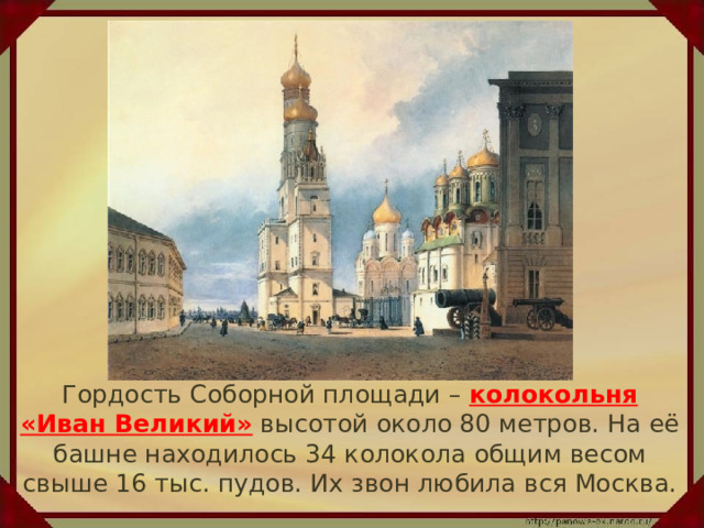  Гордость Соборной площади – колокольня «Иван Великий» высотой около 80 метров. На её башне находилось 34 колокола общим весом свыше 16 тыс. пудов. Их звон любила вся Москва. 