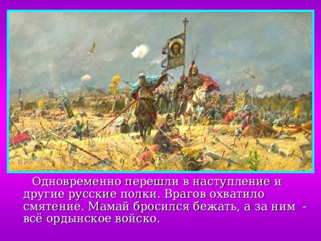  Одновременно перешли в наступление и другие русские полки. Врагов охватило смятение. Мамай бросился бежать, а за ним - всё ордынское войско. 