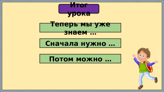 Итог урока Теперь мы уже знаем … Сначала нужно … Потом можно … 