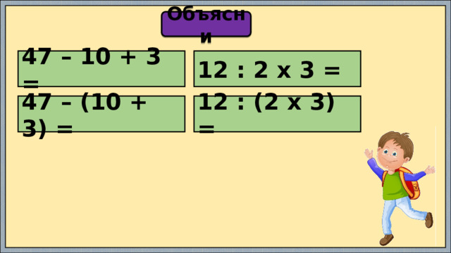 Объясни 47 – 10 + 3 = 12 : 2 х 3 = 47 – (10 + 3) = 12 : (2 х 3) = 