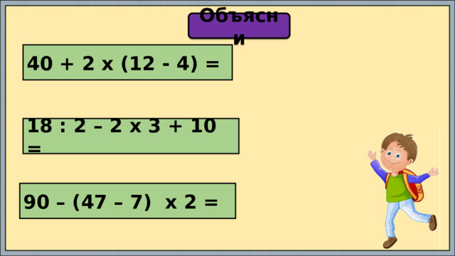 Объясни 40 + 2 х (12 - 4) = 18 : 2 – 2 х 3 + 10 = 90 – (47 – 7) х 2 = 