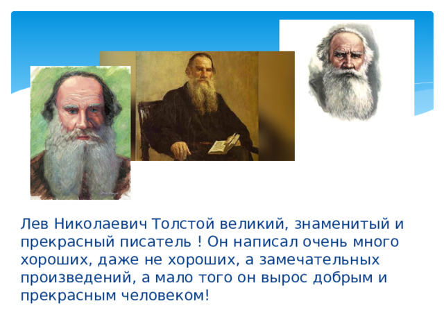 Лев Николаевич Толстой великий, знаменитый и прекрасный писатель ! Он написал очень много хороших, даже не хороших, а замечательных произведений, а мало того он вырос добрым и прекрасным человеком! 