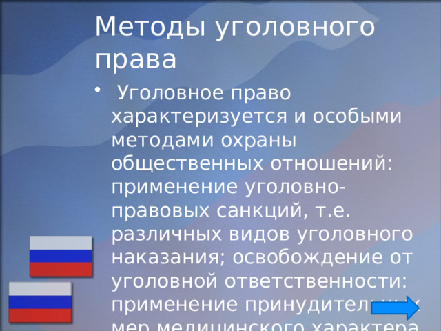 Методы уголовного права  Уголовное право характеризуется и особыми методами охраны общественных отношений: применение уголовно-правовых санкций, т.е. различных видов уголовного наказания; освобождение от уголовной ответственности: применение принудительных мер медицинского характера. 