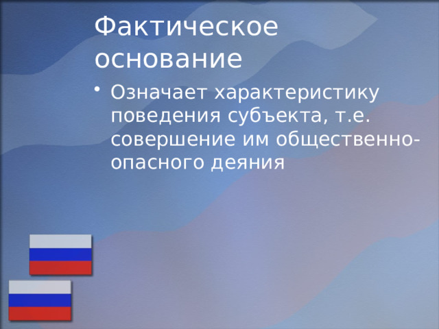 Фактическое основание Означает характеристику поведения субъекта, т.е. совершение им общественно- опасного деяния 