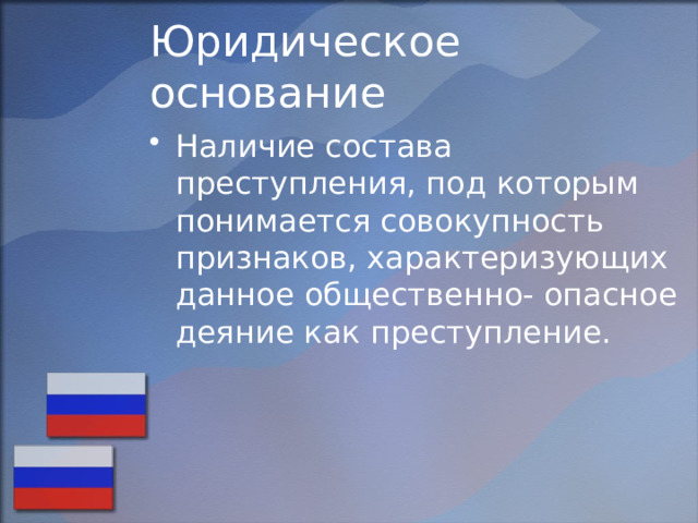 Юридическое основание Наличие состава преступления, под которым понимается совокупность признаков, характеризующих данное общественно- опасное деяние как преступление. 