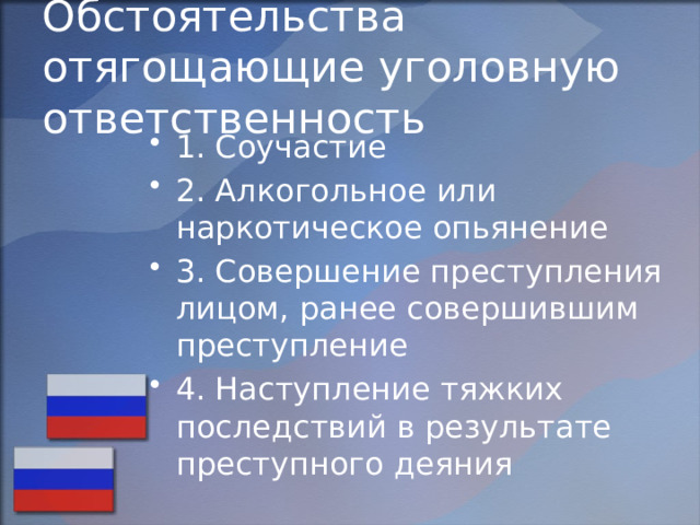 Обстоятельства отягощающие уголовную ответственность 1. Соучастие 2. Алкогольное или наркотическое опьянение 3. Совершение преступления лицом, ранее совершившим преступление 4. Наступление тяжких последствий в результате преступного деяния 