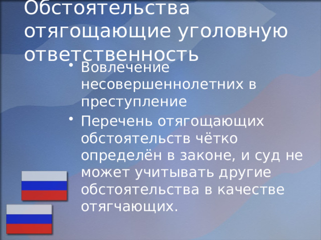Обстоятельства отягощающие уголовную ответственность Вовлечение несовершеннолетних в преступление Перечень отягощающих обстоятельств чётко определён в законе, и суд не может учитывать другие обстоятельства в качестве отягчающих. 