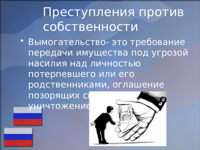 Преступления против собственности Вымогательство- это требование передачи имущества под угрозой насилия над личностью потерпевшего или его родственниками, оглашение позорящих сведений или уничтожение имущества. 