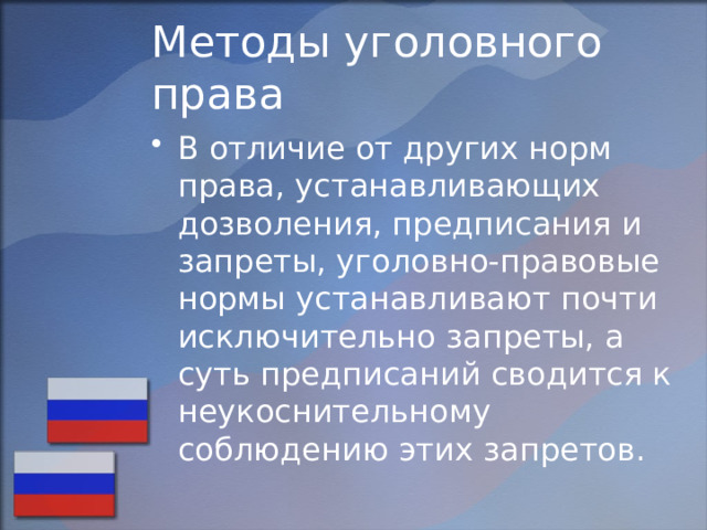 Методы уголовного права В отличие от других норм права, устанавливающих дозволения, предписания и запреты, уголовно-правовые нормы устанавливают почти исключительно запреты, а суть предписаний сводится к неукоснительному соблюдению этих запретов. 