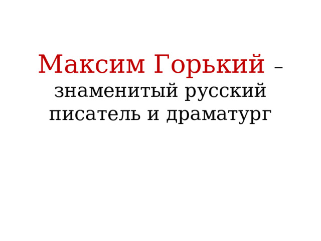 Максим Горький – знаменитый русский писатель и драматург 