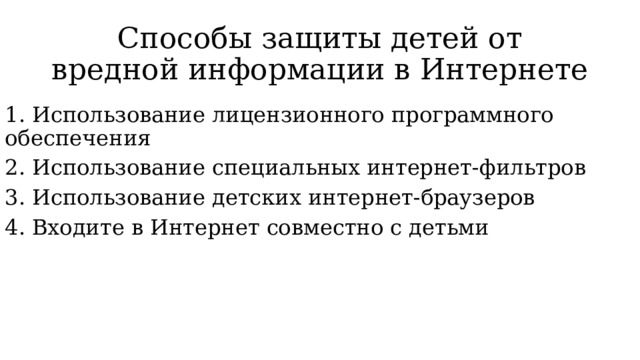 Способы защиты детей от вредной информации в Интернете 1. Использование лицензионного программного обеспечения 2. Использование специальных интернет-фильтров 3. Использование детских интернет-браузеров 4. Входите в Интернет совместно с детьми 