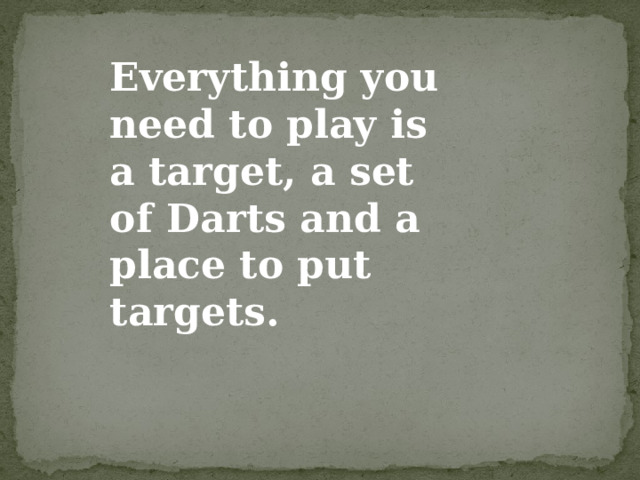 Everything you need to play is a target, a set of Darts and a place to put targets.   