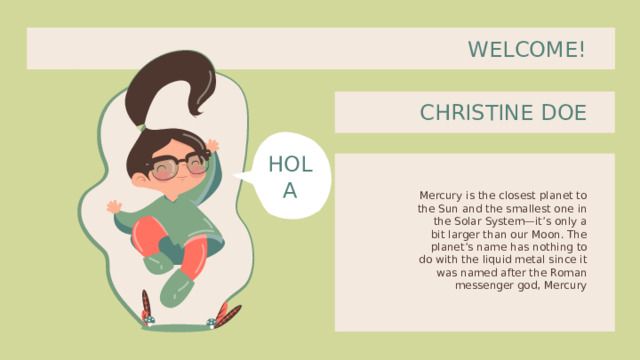 WELCOME! CHRISTINE DOE HOLA Mercury is the closest planet to the Sun and the smallest one in the Solar System—it’s only a bit larger than our Moon. The planet’s name has nothing to do with the liquid metal since it was named after the Roman messenger god, Mercury 