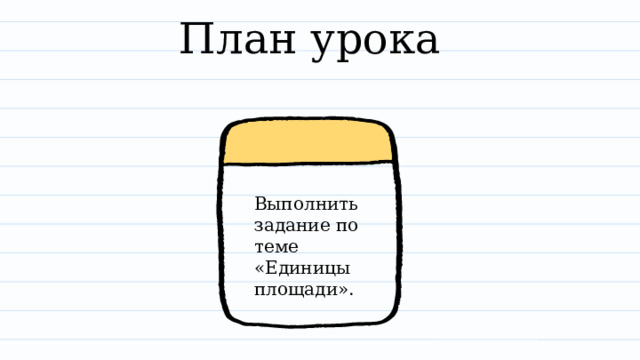 План урока Выполнить задание по теме «Единицы площади». 