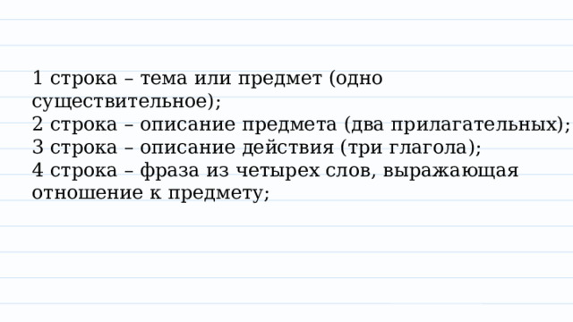 1 строка – тема или предмет (одно существительное);  2 строка – описание предмета (два прилагательных);  3 строка – описание действия (три глагола);  4 строка – фраза из четырех слов, выражающая отношение к предмету;   