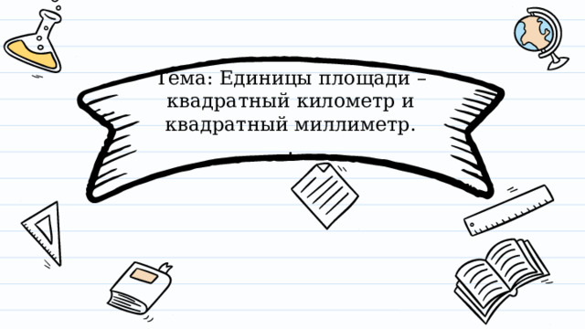 Тема: Единицы площади –квадратный километр и квадратный миллиметр.  . 