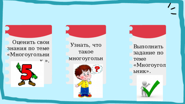 Оценить свои знания по теме «Многоугольник ». Узнать, что такое многоугольник. Выполнить задание по теме «Многоугольник». Для того чтобы начать работать и реализовывать нашу цель, я составила план, но он немного перепутался, попробуйте в группах восстановить данный план. 