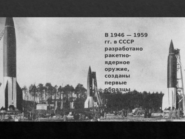 В 1946 — 1959 гг. в СССР разработано ракетно-ядерное оружие, созданы первые образцы управляемых баллистических ракет. 