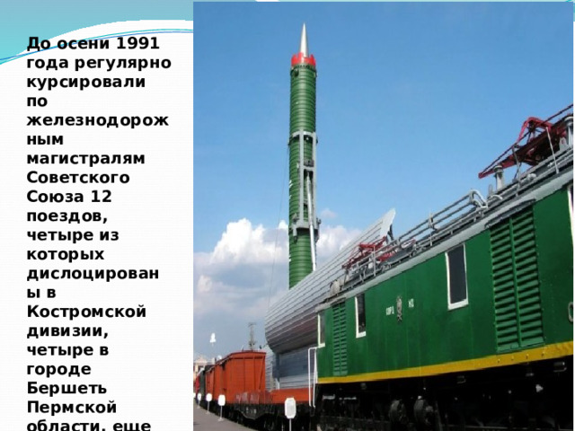 До осени 1991 года регулярно курсировали по железнодорожным магистралям Советского Союза 12 поездов, четыре из которых дислоцированы в Костромской дивизии, четыре в городе Бершеть Пермской области, еще четыре – в Гладкой под Красноярском. 