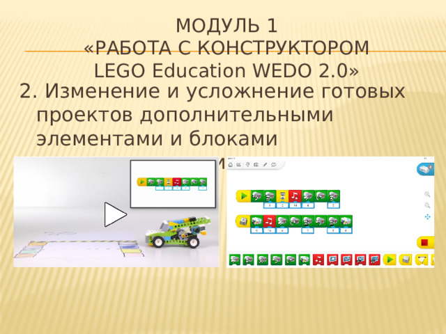 МОДУЛЬ 1  «Работа с конструктором  LEGO Education WеDo 2.0» 2. Изменение и усложнение готовых проектов дополнительными элементами и блоками программирования 