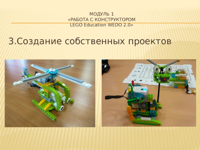 МОДУЛЬ 1  «Работа с конструктором  LEGO Education WеDo 2.0» 3.Создание собственных проектов 