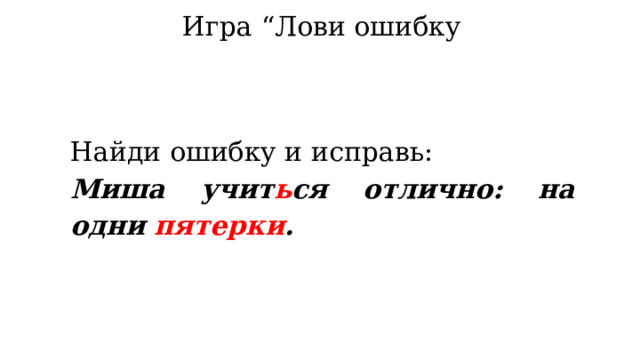 Игра “Лови ошибку Найди ошибку и исправь: Миша учит ь ся отлично: на одни пятерки . 