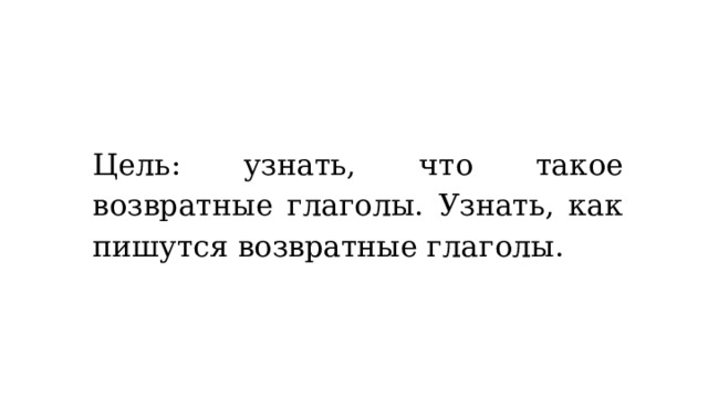 Цель: узнать, что такое возвратные глаголы. Узнать, как пишутся возвратные глаголы. 