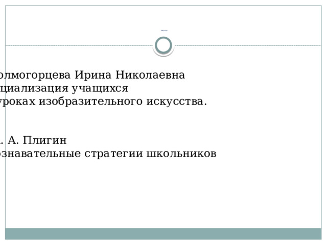             Литература.   1.Колмогорцева Ирина Николаевна «Социализация учащихся на уроках изобразительного искусства.   2. А. А. Плигин «Познавательные стратегии школьников 