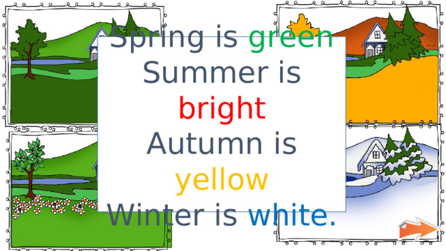 Spring is green Summer is bright Autumn is yellow Winter is white. 