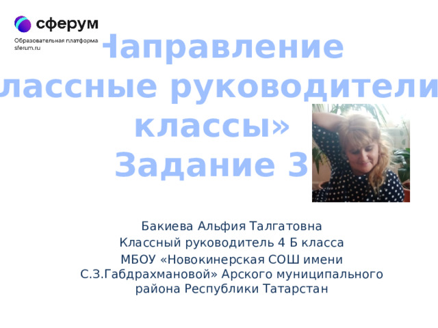 Направление «Классные руководители и классы» Задание 3. Бакиева Альфия Талгатовна Классный руководитель 4 Б класса МБОУ «Новокинерская СОШ имени С.З.Габдрахмановой» Арского муниципального района Республики Татарстан 