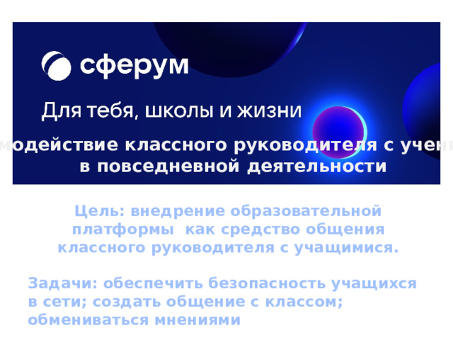 Взаимодействие классного руководителя с учениками  в повседневной деятельности Цель: внедрение образовательной платформы как средство общения классного руководителя с учащимися.  Задачи: обеспечить безопасность учащихся в сети; создать общение с классом; обмениваться мнениями  