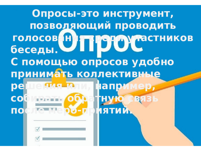 Опросы-это инструмент, позволяющий проводить голосования среди участников беседы. С помощью опросов удобно принимать коллективные решения или, например, собирать обратную связь после меро-приятий. 