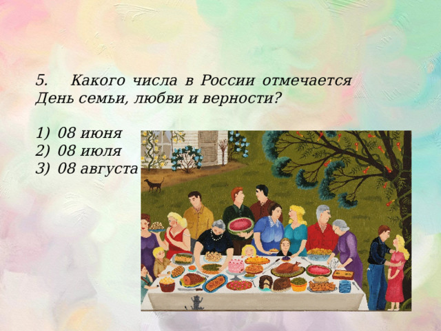 5. Какого числа в России отмечается День семьи, любви и верности?  08 июня 08 июля 08 августа 
