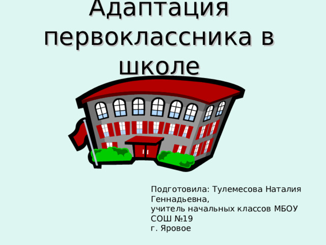 Адаптация первоклассника в школе Подготовила: Тулемесова Наталия Геннадьевна, учитель начальных классов МБОУ СОШ №19 г. Яровое   
