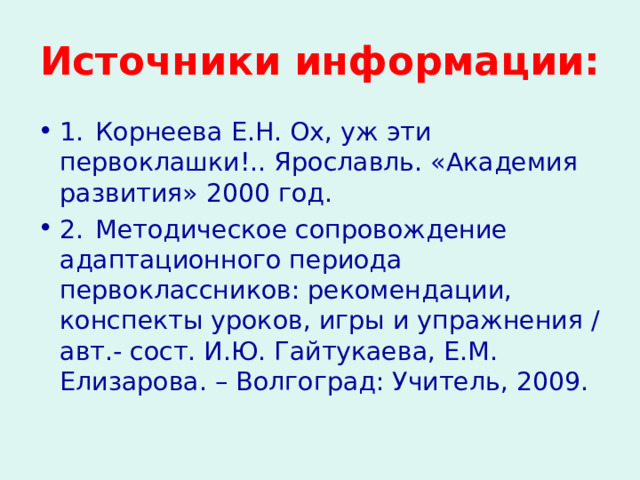Источники информации: 1.  Корнеева Е.Н. Ох, уж эти первоклашки!.. Ярославль. «Академия развития» 2000 год. 2.  Методическое сопровождение адаптационного периода первоклассников: рекомендации, конспекты уроков, игры и упражнения / авт.- сост. И.Ю. Гайтукаева, Е.М. Елизарова. – Волгоград: Учитель, 2009. 