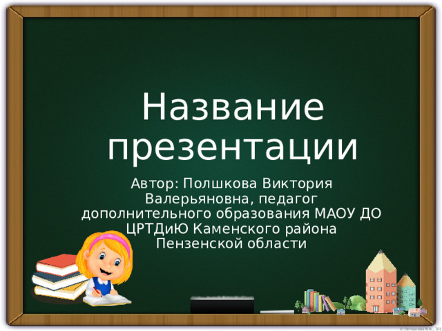 Название презентации Автор: Полшкова Виктория Валерьяновна, педагог дополнительного образования МАОУ ДО ЦРТДиЮ Каменского района Пензенской области 