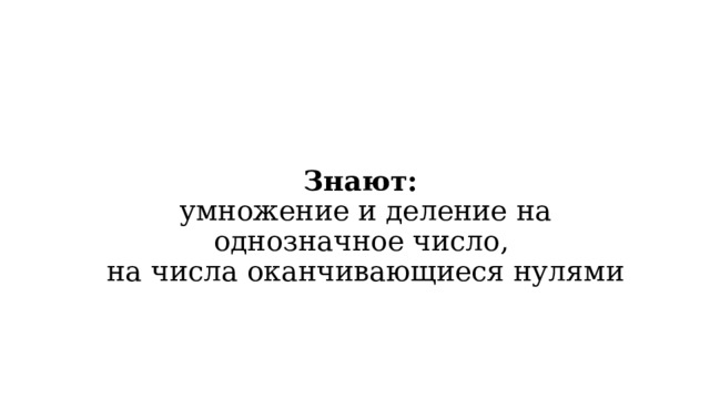 Знают:  умножение и деление на однозначное число,  на числа оканчивающиеся нулями 