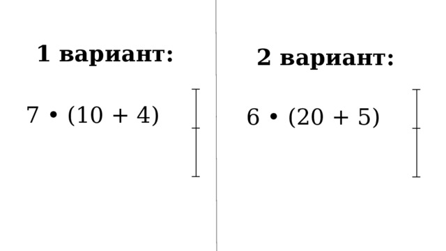 1 вариант: 7 • (10 + 4) 2 вариант: 6 • (20 + 5) 