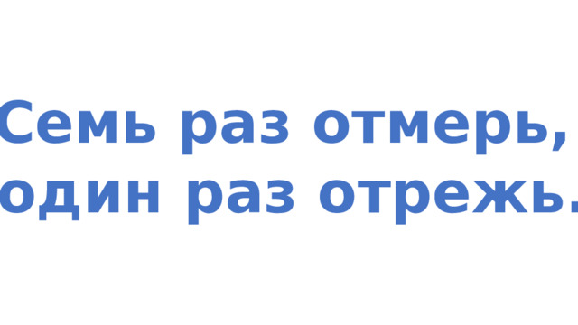 Семь раз отмерь, один раз отрежь. 