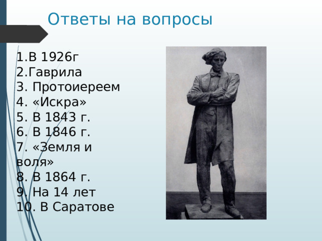 Ответы на вопросы 1.В 1926г 2.Гаврила 3. Протоиереем 4. «Искра» 5. В 1843 г. 6. В 1846 г. 7. «Земля и воля» 8. В 1864 г. 9. На 14 лет 10. В Саратове 