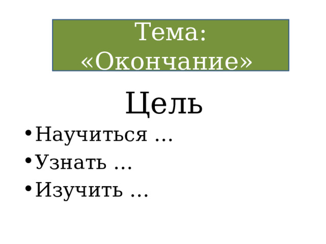 Тема: «Окончание» Цель Научиться … Узнать … Изучить … 