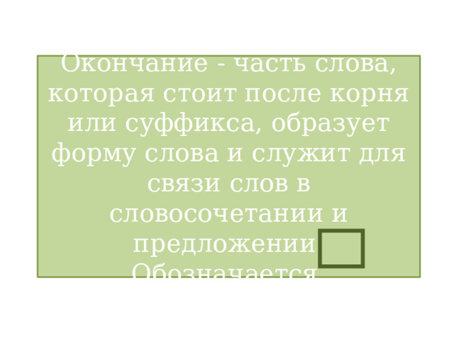 Окончание - часть слова, которая стоит после корня или суффикса, образует форму слова и служит для связи слов в словосочетании и предложении. Обозначается 