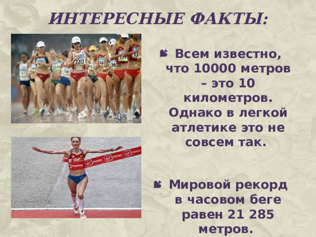 Интересные факты: Всем известно, что 10000 метров – это 10 километров. Однако в легкой атлетике это не совсем так.  Мировой рекорд в часовом беге равен 21 285 метров. 