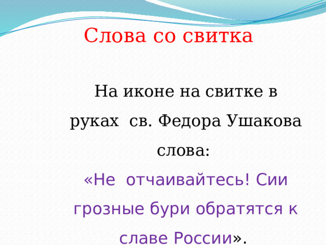 Слова со свитка  На иконе на свитке в руках св. Федора Ушакова слова: «Не отчаивайтесь! Сии грозные бури обратятся к славе России ». 