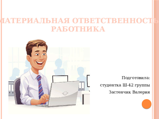 МАТЕРИАЛЬНАЯ ОТВЕТСТВЕННОСТЬ РАБОТНИКА Подготовила: студентка Ш-42 группы Застенчик Валерия 