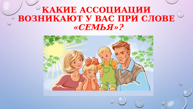 Какие ассоциации  возникают у вас при слове  «семья»? 