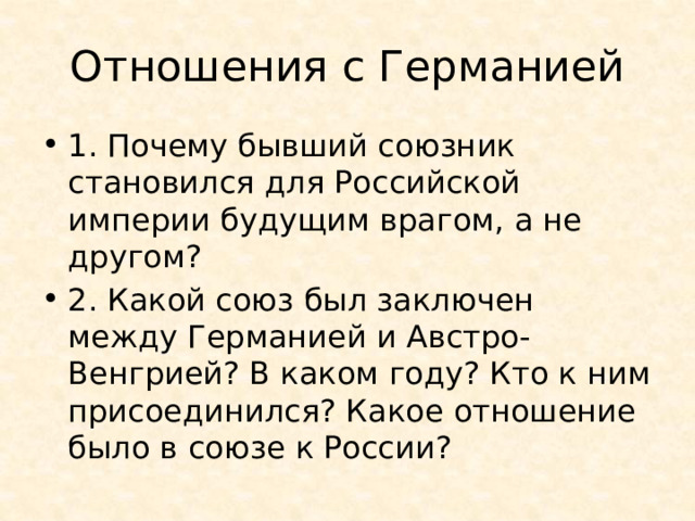 Отношения с Германией 1. Почему бывший союзник становился для Российской империи будущим врагом, а не другом? 2. Какой союз был заключен между Германией и Австро-Венгрией? В каком году? Кто к ним присоединился? Какое отношение было в союзе к России? 