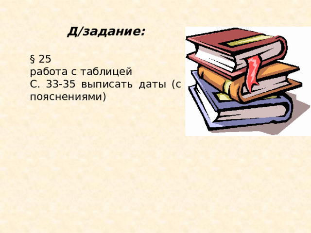 Д/задание:  § 25 работа с таблицей С. 33-35 выписать даты (с пояснениями) 